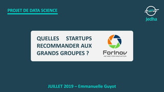 PROJET DE DATA SCIENCE
JUILLET 2019 – Emmanuelle Guyot
QUELLES STARTUPS
RECOMMANDER AUX
GRANDS GROUPES ?
 