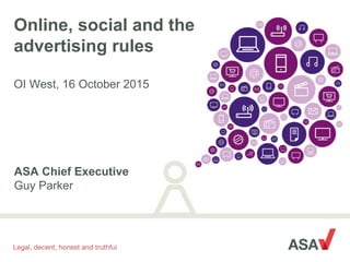 Online, social and the
advertising rules
OI West, 16 October 2015
ASA Chief Executive
Guy Parker
 