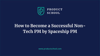 www.productschool.com
How to Become a Successful Non-
Tech PM by Spaceship PM
 