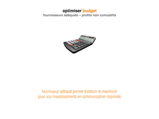 optimiser budget
fournisseurs adéquats – proﬁts non cumulatifs
fournisseur adéquat permet d’obtenir le maximum
pour vos investissements en communication imprimée
 