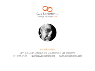 514.984.8439 - guy@guyscherrer.com - www.guyscherrer.com
coordonnées
727, rue Jean-Deslauriers, Boucherville, Qc J4B 8W3
 