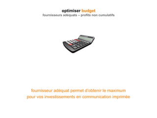 optimiser budget
fournisseurs adéquats – profits non cumulatifs
fournisseur adéquat permet d’obtenir le maximum
pour vos investissements en communication imprimée
 