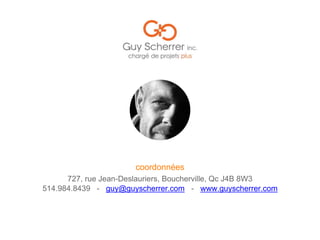 514.984.8439 - guy@guyscherrer.com - www.guyscherrer.com
coordonnées
727, rue Jean-Deslauriers, Boucherville, Qc J4B 8W3
 