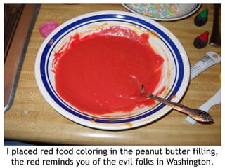 I placed red food coloring in the peanut butter filling,
the red reminds you of the evil folks in Washington.
 