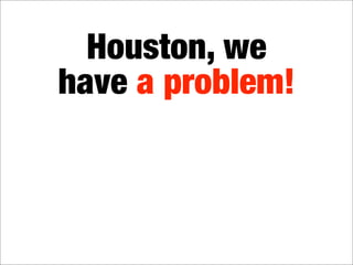 Houston, we
have a problem!
 