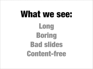 What we see:
    Long
   Boring
  Bad slides
 Content-free
 