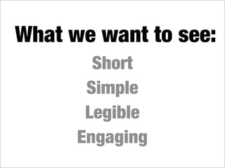 What we want to see:
        Short
       Simple
       Legible
      Engaging
 