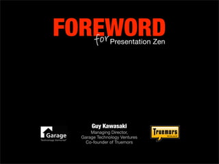 FOREWORD
   for         Presentation Zen




      Guy Kawasaki
      Managing Director,
  Garage Technology Ventures
    Co-founder of Truemors
 