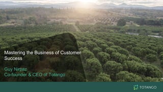 Mastering the Business of Customer
Success
Guy Nirpaz
Co-founder & CEO of Totango
 
