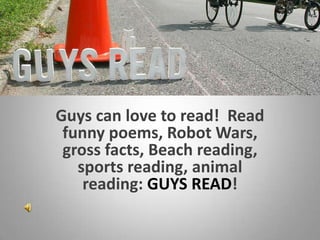Guys can love to read!  Read funny poems, Robot Wars, gross facts, Beach reading, sports reading, animal reading: GUYS READ!  
