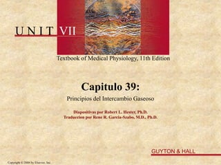 U N I T VII
Textbook of Medical Physiology, 11th Edition
GUYTON & HALL
Copyright © 2006 by Elsevier, Inc.
Capitulo 39:
Principios del Intercambio Gaseoso
Diapositivas por Robert L. Hester, Ph.D.
Traduccion por Rene R. Garcia-Szabo, M.D., Ph.D.
 