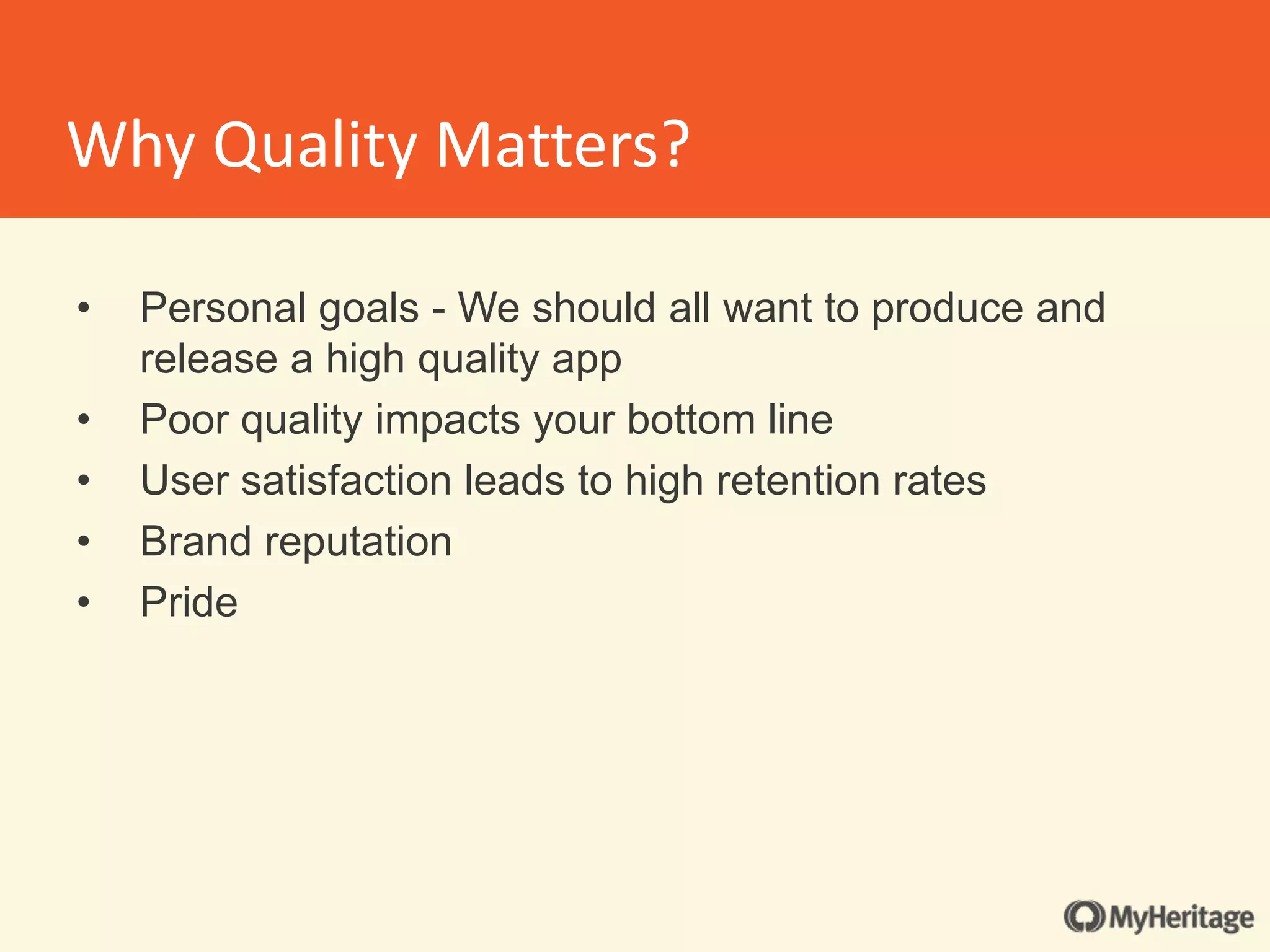 • Personal goals - We should all want to produce and
release a high quality app
• Poor quality impacts your bottom line
• User satisfaction leads to high retention rates
• Brand reputation
• Pride
Why Quality Matters?
 