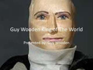Guy Wooden King of The World Presented by: Guy Wooden 