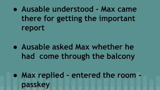 ● Ausable understood - Max came
there for getting the important
report
● Ausable asked Max whether he
had come through the balcony
● Max replied - entered the room -
passkey
 