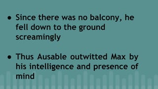 ● Since there was no balcony, he
fell down to the ground
screamingly
● Thus Ausable outwitted Max by
his intelligence and presence of
mind
 