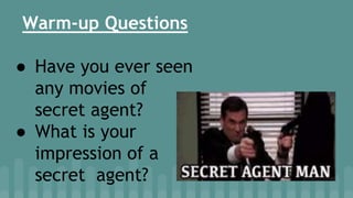 Warm-up Questions
● Have you ever seen
any movies of
secret agent?
● What is your
impression of a
secret agent?
 