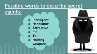 Possible words to describe secret
agents:
● Intelligent
● Handsome
● Attractive
● Fit
● Tall
● Holding
weapons
 