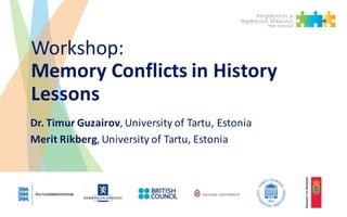 Workshop:	
Memory	Conflicts	in	History	
Lessons
Dr.	Timur Guzairov,	University	of	Tartu,	Estonia
Merit	Rikberg,	University	of	Tartu,	Estonia
 