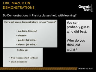 Eric Mazur study on Physics
Demonstrations
Do Demonstrations in Physics classes help with learning?
ERIC MAZUR ON
DEMONSTRATIONS
You can
probably guess
who did best.
Who do you
think did
worst?
 