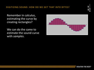 DIGITIZING SOUND: HOW DO WE GET THAT INTO BYTES?
Remember in calculus,
estimating the curve by
creating rectangles?
We can do the same to
estimate the sound curve
with samples.
 