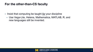 For the other-than-CS faculty
▪ Insist that computing be taught for your discipline
▪ Use Vega-Lite, Helena, Mathematica, MATLAB, R, and  
new languages still be invented.
44
 