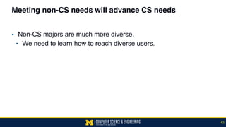 Meeting non-CS needs will advance CS needs
▪ Non-CS majors are much more diverse.
▪ We need to learn how to reach diverse users.
45
 