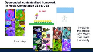 Open-ended, contextualized homework 
in Media Computation CS1 & CS2
13
Sound collage
Involving
the artists:
Bryn Mawr,
Ball State
University
 