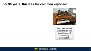 For 30 years, this was the common keyboard
We need to find
what makes the
great ideas of
computing
accessible.
24
 
