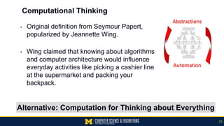 Computational Thinking
▪ Original definition from Seymour Papert,
popularized by Jeannette Wing.
▪ Wing claimed that knowing about algorithms
and computer architecture would influence
everyday activities like picking a cashier line
at the supermarket and packing your
backpack.
Alternative: Computation for Thinking about Everything
25
 