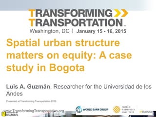 www.TransformingTransportation.org
Spatial urban structure
matters on equity: A case
study in Bogota
Luis A. Guzmán, Researcher for the Universidad de los
Andes
Presented at Transforming Transportation 2015
 