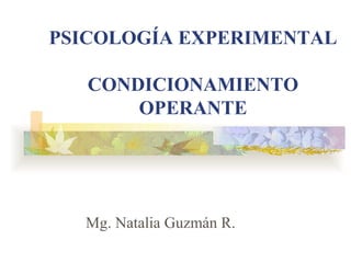 PSICOLOGÍA EXPERIMENTAL
CONDICIONAMIENTO
OPERANTE

Mg. Natalia Guzmán R.

 