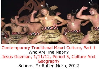 Contemporary Traditional Maori Culture, Part 1 Who Are The Maori? Jesus Guzman, 1/11/12, Period 5, Culture And Geography Source: Mr.Ruben Meza, 2012 