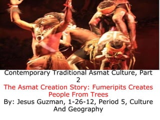 Contemporary Traditional Asmat Culture, Part 2 The Asmat Creation Story: Fumeripits Creates People From Trees By: Jesus Guzman, 1-26-12, Period 5, Culture And Geography 