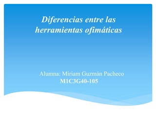 Alumna: Miriam Guzmán Pacheco
Diferencias entre las
herramientas ofimáticas
M1C3G40-105
 