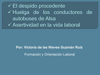 Por: Victoria de las Nieves Guzmán Ruiz
El despido procedente
Huelga de los conductores de
autobuses de Alsa
Asertividad en la vida laboral
Formación y Orientación Laboral
 