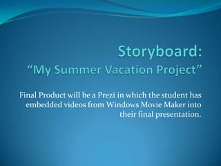 Storyboard:“My Summer Vacation Project” Final Product will be a Prezi in which the student has embedded videos from Windows Movie Maker into their final presentation.  