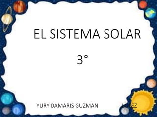 EL SISTEMA SOLAR
3°
YURY DAMARIS GUZMAN LOPEZ
 