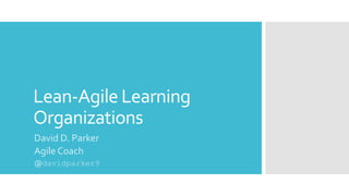 Lean-Agile Learning
Organizations
David D. Parker
Agile Coach
@davidparker9
 