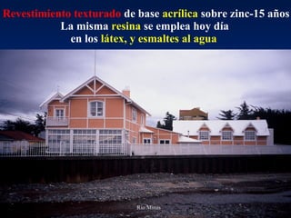 Revestimiento texturado  de base  acrílica   sobre zinc-15 años La misma  resina  se emplea hoy día  en los  látex, y esmaltes al agua   Río Minas 