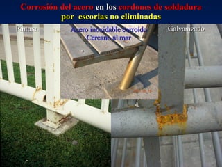 Corrosión del acero  en los  cordones de soldadura por  escorias no eliminadas Pintura Galvanizado Acero inoxidable corroído Cercano al mar 