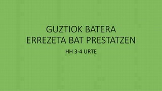GUZTIOK BATERA
ERREZETA BAT PRESTATZEN
HH 3-4 URTE
 
