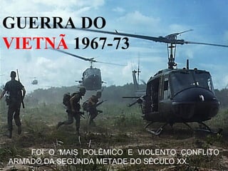 GUERRA DO
VIETNÃ 1967-73




    FOI O MAIS POLÊMICO E VIOLENTO CONFLITO
ARMADO DA SEGUNDA METADE DO SÉCULO XX.
 
