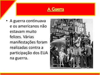 • A guerra continuava
e os americanos não
estavam muito
felizes. Várias
manifestações foram
realizadas contra a
participação dos EUA
na guerra.
 