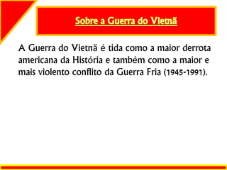 A Guerra do Vietnã é tida como a maior derrota
americana da História e também como a maior e
mais violento conflito da Guerra Fria (1945-1991).
 