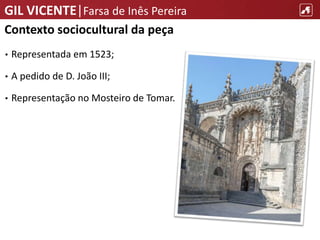 GIL VICENTE|Farsa de Inês Pereira
Contexto sociocultural da peça
• Representada em 1523;
• A pedido de D. João III;
• Representação no Mosteiro de Tomar.
 