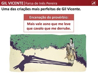 GIL VICENTE|Farsa de Inês Pereira
Uma das criações mais perfeitas de Gil Vicente.
Mais vale asno que me leve
que cavalo que me derrube.
Encenação do provérbio:
 