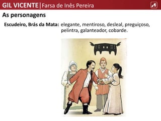 GIL VICENTE|Farsa de Inês Pereira
As personagens
Escudeiro, Brás da Mata: elegante, mentiroso, desleal, preguiçoso,
pelintra, galanteador, cobarde.
 