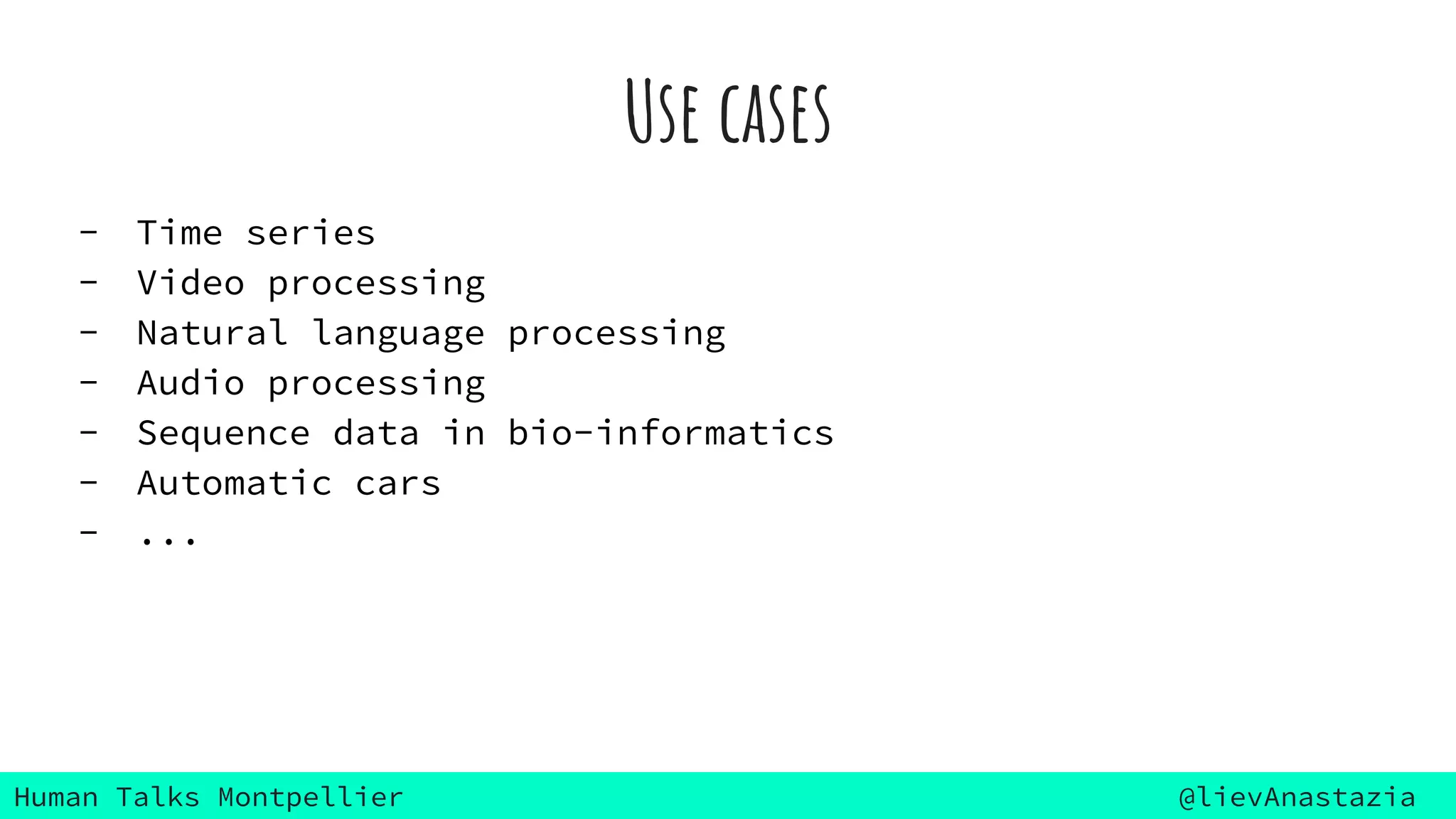 Human Talks Montpellier @lievAnastazia
Use cases
- Time series
- Video processing
- Natural language processing
- Audio processing
- Sequence data in bio-informatics
- Automatic cars
- ...
 