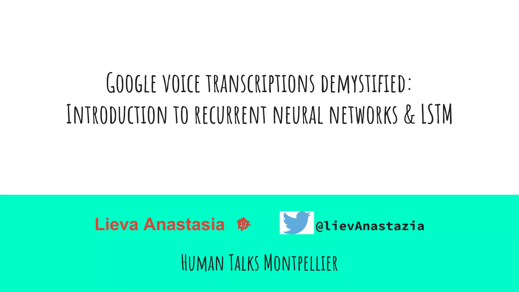 Google voice transcriptions demystified:
Introduction to recurrent neural networks & LSTM
Lieva Anastasia @lievAnastazia
Human Talks Montpellier
 