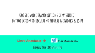 Google voice transcriptions demystified:
Introduction to recurrent neural networks & LSTM
Lieva Anastasia @lievAnastazia
Human Talks Montpellier
 